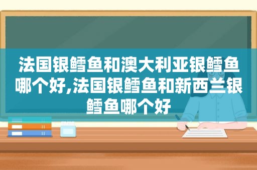 法国银鳕鱼和澳大利亚银鳕鱼哪个好,法国银鳕鱼和新西兰银鳕鱼哪个好
