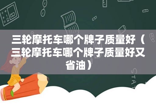 三轮摩托车哪个牌子质量好（三轮摩托车哪个牌子质量好又省油）