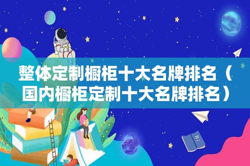 整体定制橱柜十大名牌排名（国内橱柜定制十大名牌排名）