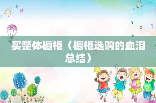 买整体橱柜（橱柜选购的血泪总结）