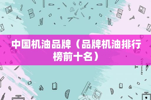中国机油品牌（品牌机油排行榜前十名）