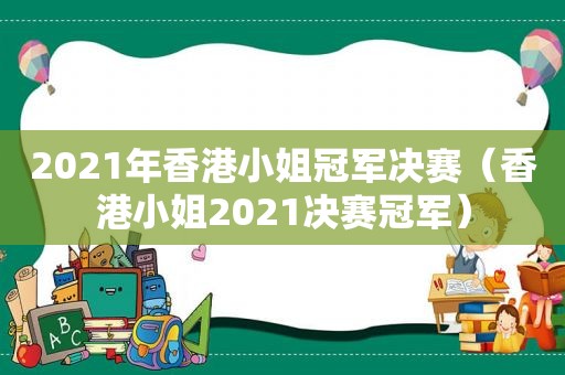 2021年香港小姐冠军决赛（香港小姐2021决赛冠军）