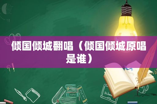 倾国倾城翻唱（倾国倾城原唱是谁）