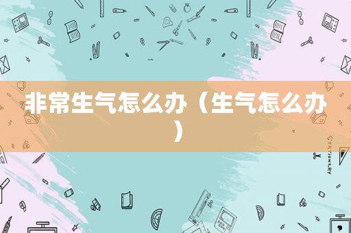 非常生气怎么办（生气怎么办）