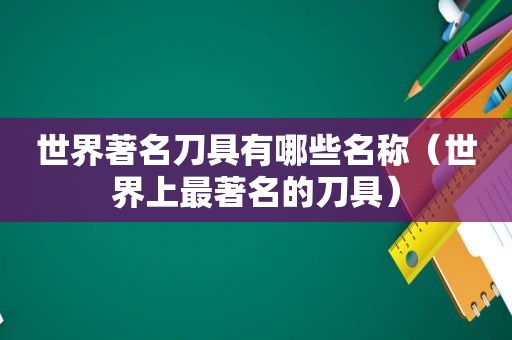 世界著名刀具有哪些名称（世界上最著名的刀具）