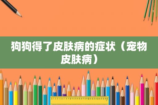 狗狗得了皮肤病的症状（宠物皮肤病）