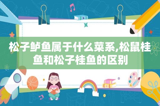 松子鲈鱼属于什么菜系,松鼠桂鱼和松子桂鱼的区别