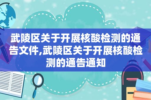 武陵区关于开展核酸检测的通告文件,武陵区关于开展核酸检测的通告通知
