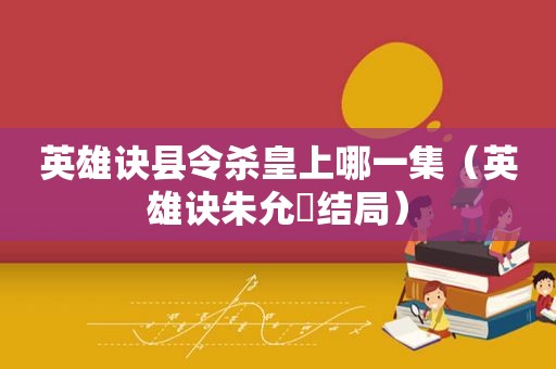 英雄诀县令杀皇上哪一集（英雄诀朱允炆结局）