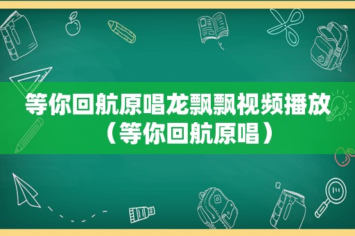 等你回航原唱龙飘飘视频播放（等你回航原唱）