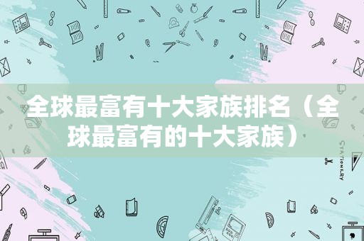 全球最富有十大家族排名（全球最富有的十大家族）