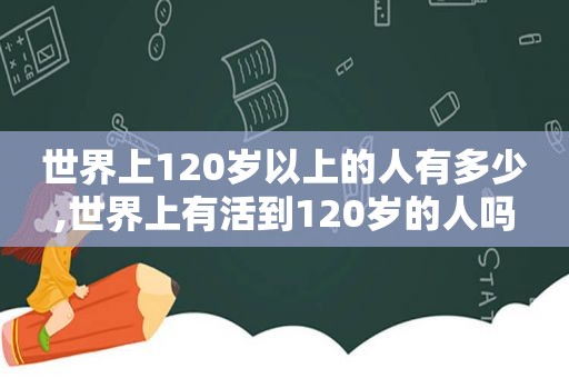 世界上120岁以上的人有多少,世界上有活到120岁的人吗