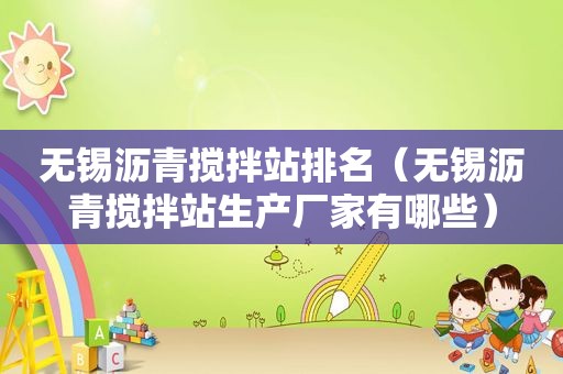 无锡沥青搅拌站排名（无锡沥青搅拌站生产厂家有哪些）