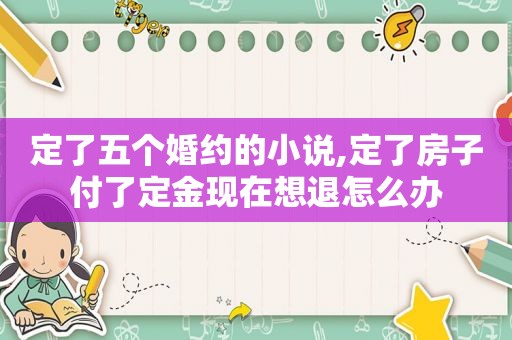 定了五个婚约的小说,定了房子付了定金现在想退怎么办