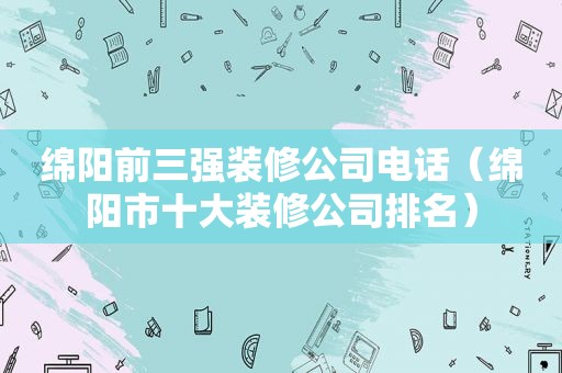 绵阳前三强装修公司电话（绵阳市十大装修公司排名）