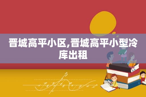 晋城高平小区,晋城高平小型冷库出租