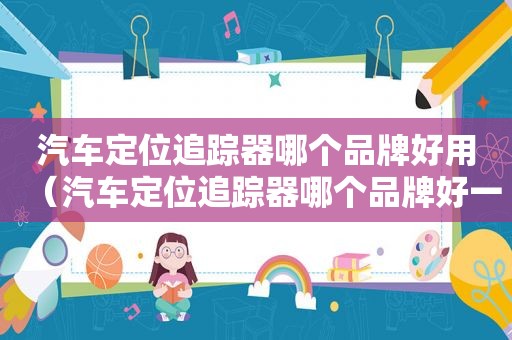 汽车定位追踪器哪个品牌好用（汽车定位追踪器哪个品牌好一点）