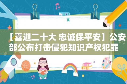 【喜迎二十大 忠诚保平安】公安部公布打击侵犯知识产权犯罪十起典型案例