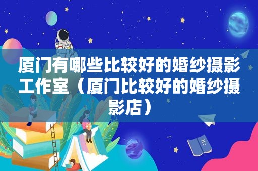 厦门有哪些比较好的婚纱摄影工作室（厦门比较好的婚纱摄影店）