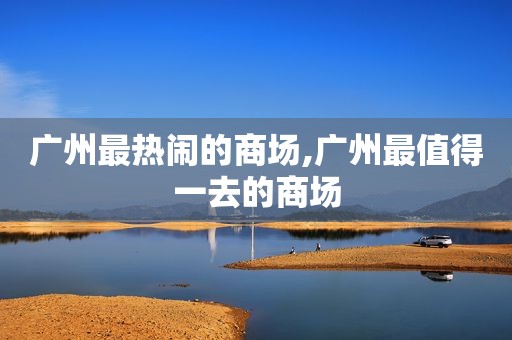 广州最热闹的商场,广州最值得一去的商场