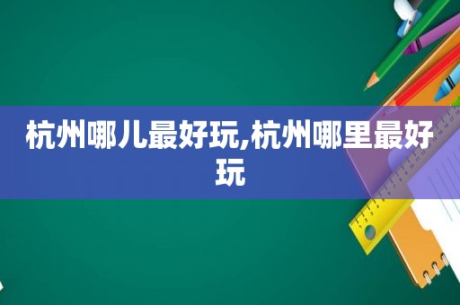 杭州哪儿最好玩,杭州哪里最好玩