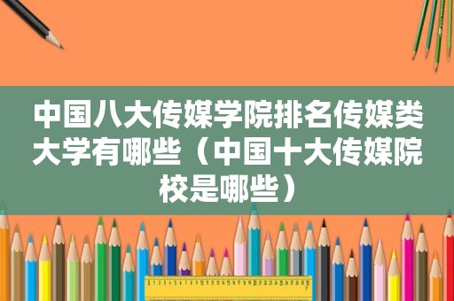中国八大传媒学院排名传媒类大学有哪些（中国十大传媒院校是哪些）