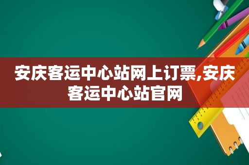 安庆客运中心站网上订票,安庆客运中心站官网