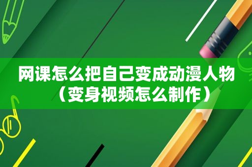网课怎么把自己变成动漫人物（变身视频怎么制作）