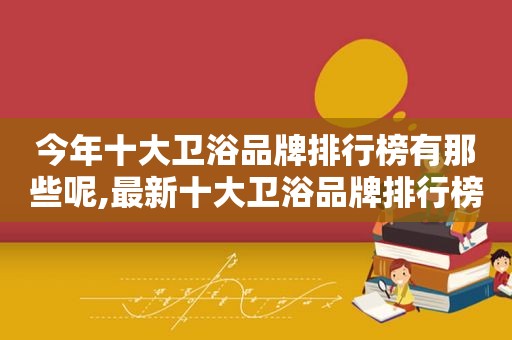 今年十大卫浴品牌排行榜有那些呢,最新十大卫浴品牌排行榜