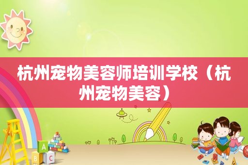 杭州宠物美容师培训学校（杭州宠物美容）