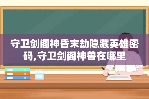 守卫剑阁神昏末劫隐藏英雄密码,守卫剑阁神兽在哪里