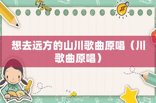 想去远方的山川歌曲原唱（川歌曲原唱）
