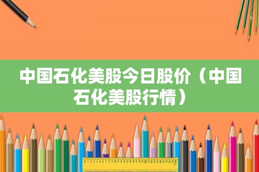 中国石化美股今日股价（中国石化美股行情）