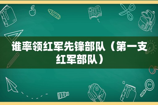 谁率领红军先锋部队（第一支红军部队）