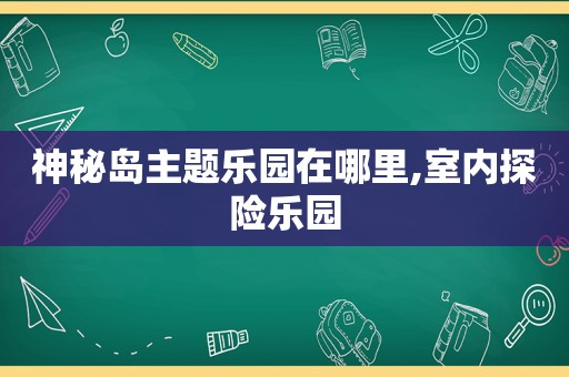 神秘岛主题乐园在哪里,室内探险乐园