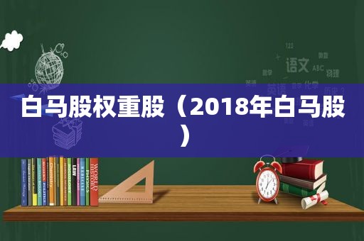 白马股权重股（2018年白马股）