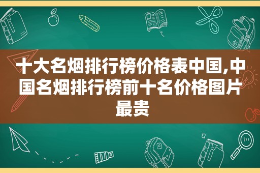 十大名烟排行榜价格表中国,中国名烟排行榜前十名价格图片 最贵