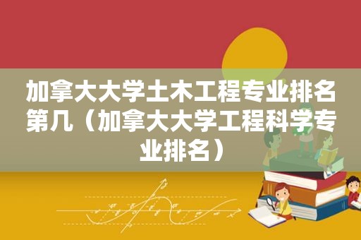 加拿大大学土木工程专业排名第几（加拿大大学工程科学专业排名）