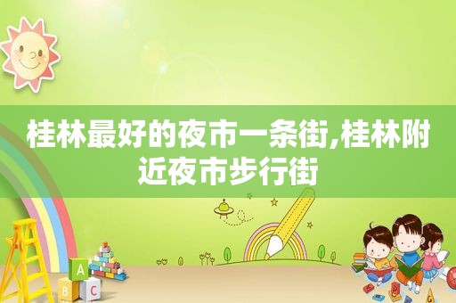 桂林最好的夜市一条街,桂林附近夜市步行街