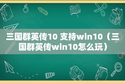 三国群英传10 支持win10（三国群英传win10怎么玩）