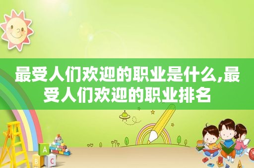 最受人们欢迎的职业是什么,最受人们欢迎的职业排名