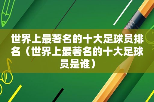 世界上最著名的十大足球员排名（世界上最著名的十大足球员是谁）