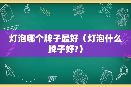 灯泡哪个牌子最好（灯泡什么牌子好?）
