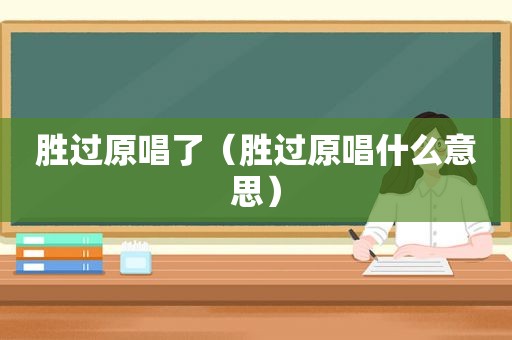 胜过原唱了（胜过原唱什么意思）