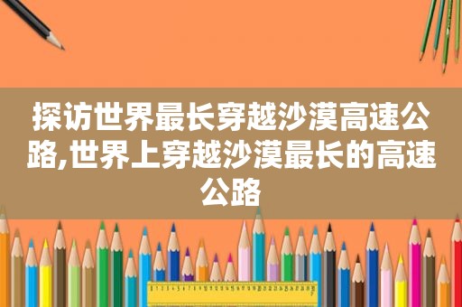 探访世界最长穿越沙漠高速公路,世界上穿越沙漠最长的高速公路