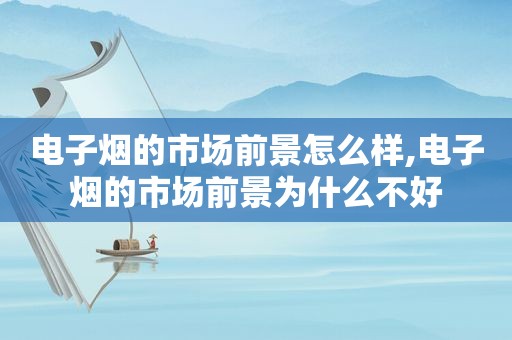 电子烟的市场前景怎么样,电子烟的市场前景为什么不好