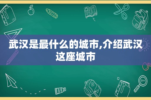 武汉是最什么的城市,介绍武汉这座城市