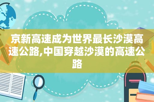京新高速成为世界最长沙漠高速公路,中国穿越沙漠的高速公路