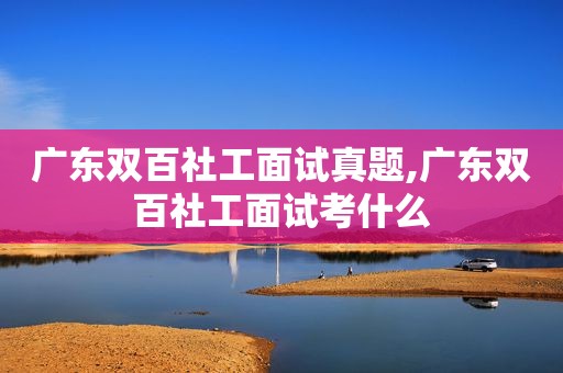 广东双百社工面试真题,广东双百社工面试考什么