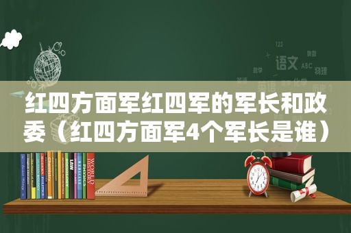 红四方面军红四军的军长和政委（红四方面军4个军长是谁）